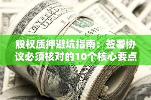 武汉股权质押避坑指南：签署协议必须核对的10个核心要点