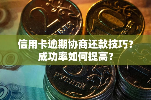 武汉信用卡逾期协商还款技巧？成功率如何提高？
