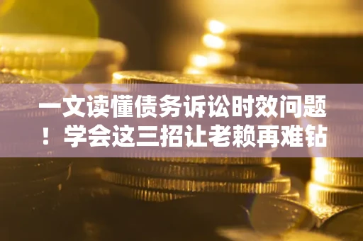 武汉一文读懂债务诉讼时效问题！学会这三招让老赖再难钻空子