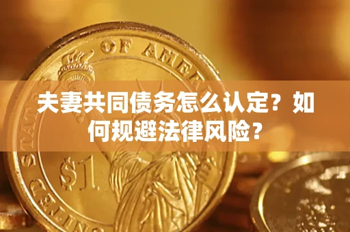 武汉夫妻共同债务怎么认定？如何规避法律风险？