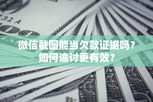 武汉微信截图能当欠款证据吗？如何追讨更有效？