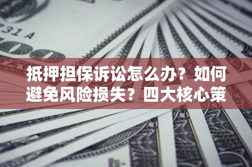 武汉抵押担保诉讼怎么办？如何避免风险损失？四大核心策略全解读