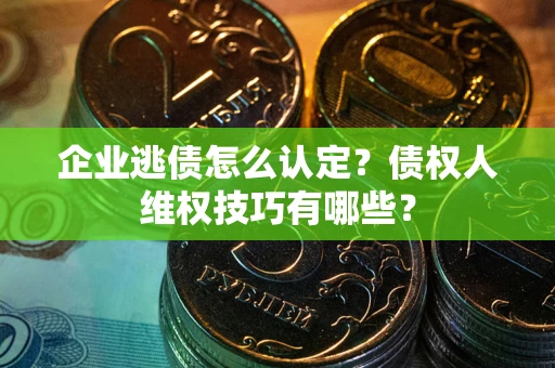 武汉企业逃债怎么认定？债权人维权技巧有哪些？