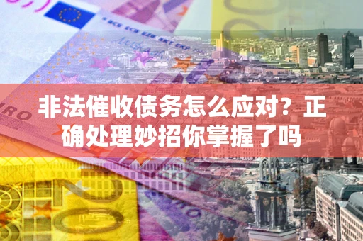 武汉非法催收债务怎么应对？正确处理妙招你掌握了吗