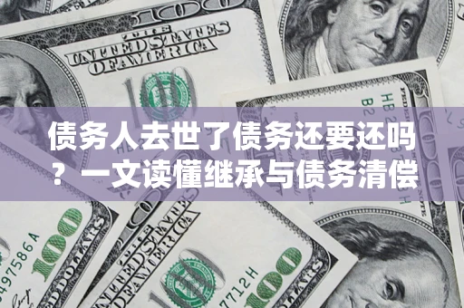 武汉债务人去世了债务还要还吗？一文读懂继承与债务清偿