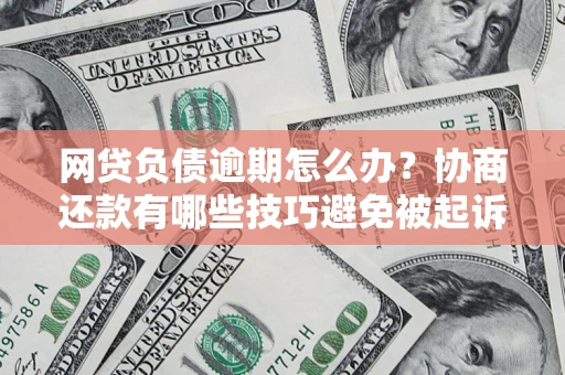 武汉网贷负债逾期怎么办？协商还款有哪些技巧避免被起诉？