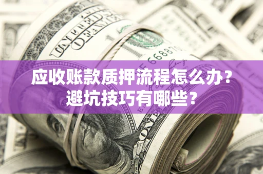 武汉应收账款质押流程怎么办？避坑技巧有哪些？