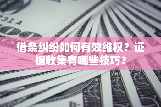 武汉借条纠纷如何有效维权？证据收集有哪些技巧？