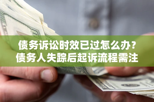 武汉债务诉讼时效已过怎么办？债务人失踪后起诉流程需注意什么？