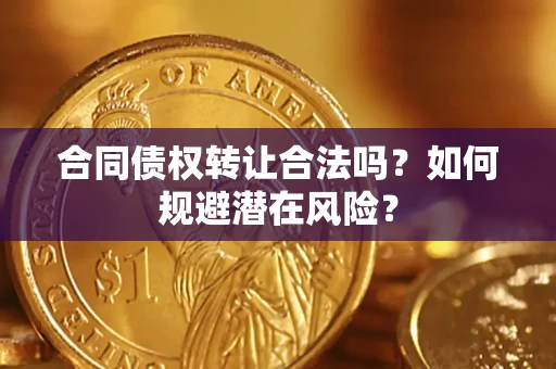 武汉合同债权转让合法吗?如何规避潜在风险? 武汉合同债权转让合法吗?如何规避潜在风险?