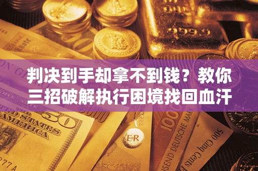武汉判决到手却拿不到钱？教你三招破解执行困境找回血汗钱