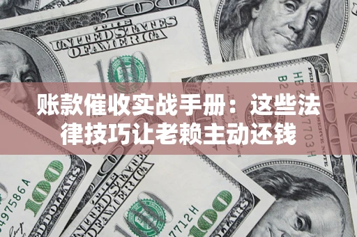 武汉账款催收实战手册：这些法律技巧让老赖主动还钱