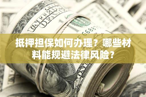武汉抵押担保如何办理？哪些材料能规避法律风险？