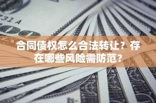 武汉合同债权怎么合法转让？存在哪些风险需防范？