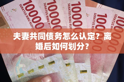 武汉夫妻共同债务怎么认定？离婚后如何划分？