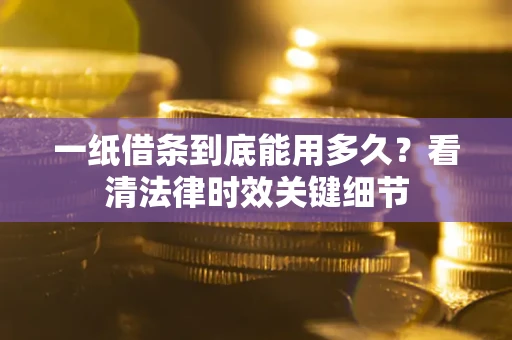 武汉一纸借条到底能用多久？看清法律时效关键细节