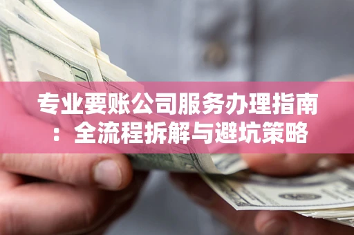 武汉专业要账公司服务办理指南：全流程拆解与避坑策略