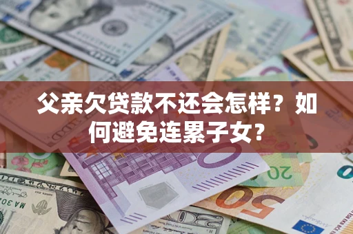 武汉父亲欠贷款不还会怎样？如何避免连累子女？