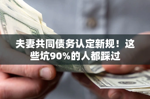 武汉夫妻共同债务认定新规！这些坑90%的人都踩过