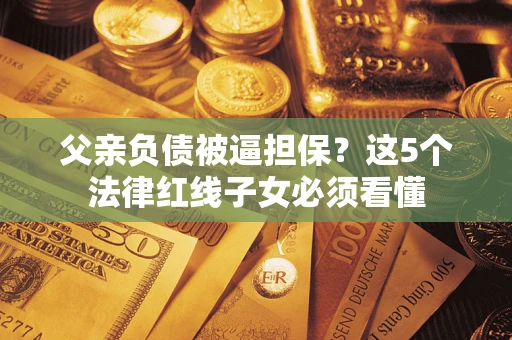 武汉父亲负债被逼担保？这5个法律红线子女必须看懂