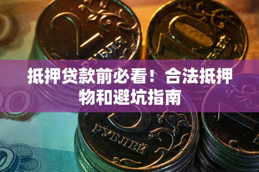 武汉抵押贷款前必看！合法抵押物和避坑指南