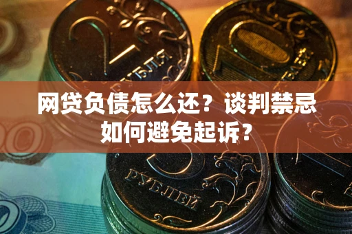 武汉网贷负债怎么还？谈判禁忌如何避免起诉？