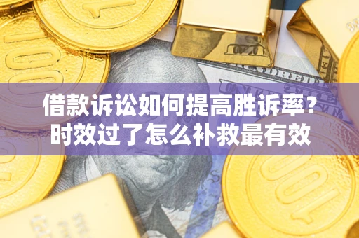 武汉借款诉讼如何提高胜诉率？时效过了怎么补救最有效