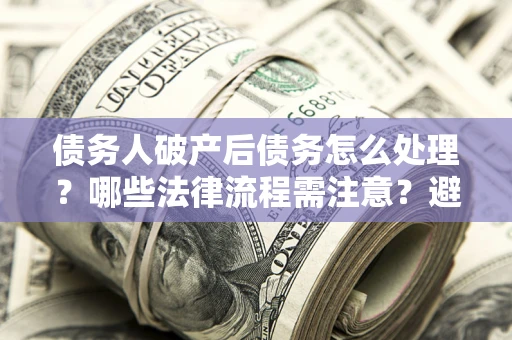 武汉债务人破产后债务怎么处理？哪些法律流程需注意？避免踩坑指南