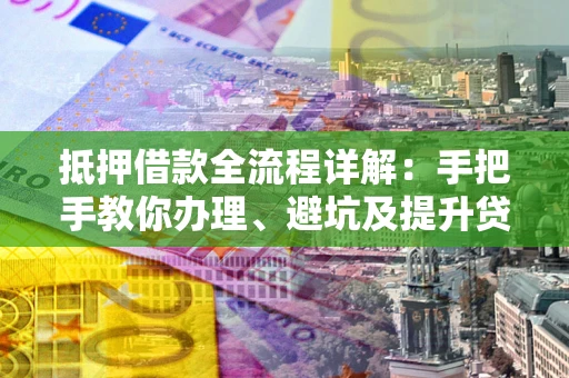 武汉抵押借款全流程详解：手把手教你办理、避坑及提升贷款额度