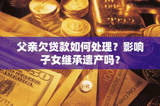 武汉父亲欠贷款如何处理？影响子女继承遗产吗？