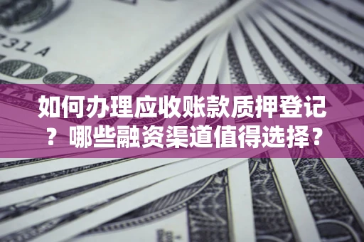 武汉如何办理应收账款质押登记？哪些融资渠道值得选择？