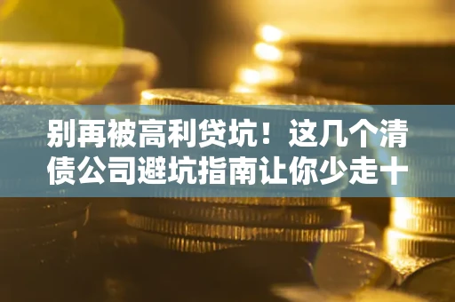 武汉别再被高利贷坑！这几个清债公司避坑指南让你少走十年弯路