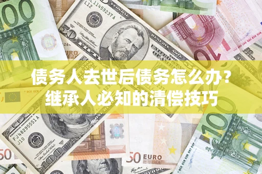 武汉债务人去世后债务怎么办？继承人必知的清偿技巧