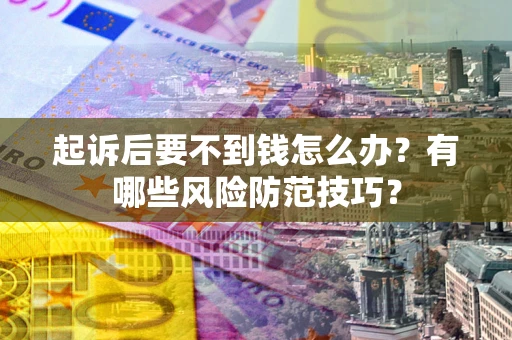 武汉起诉后要不到钱怎么办?有哪些风险防范技巧? 武汉起诉后要不到钱怎么办?有哪些风险防范技巧?