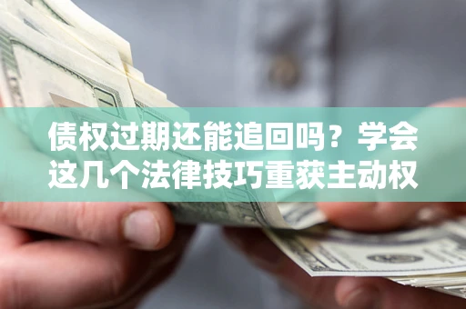 武汉债权过期还能追回吗？学会这几个法律技巧重获主动权