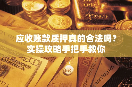 武汉应收账款质押真的合法吗？实操攻略手把手教你