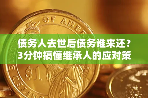 武汉债务人去世后债务谁来还？3分钟搞懂继承人的应对策略