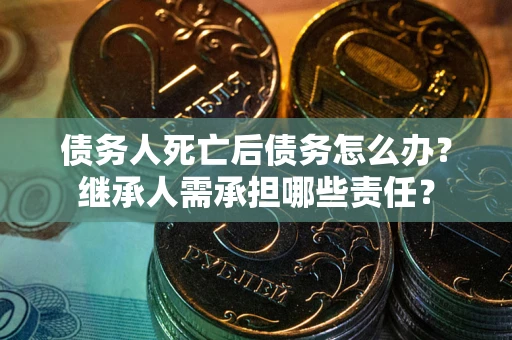 武汉债务人死亡后债务怎么办？继承人需承担哪些责任？