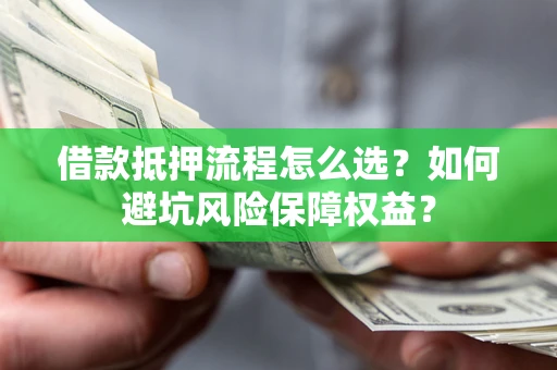 武汉借款抵押流程怎么选？如何避坑风险保障权益？