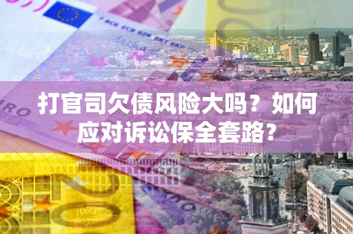 武汉打官司欠债风险大吗？如何应对诉讼保全套路？