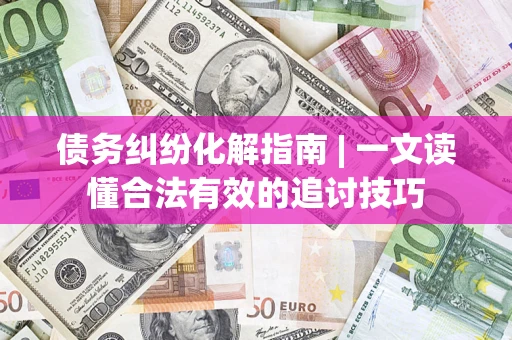 武汉债务纠纷化解指南 | 一文读懂合法有效的追讨技巧