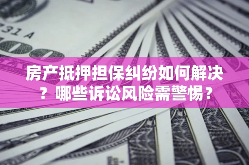 武汉房产抵押担保纠纷如何解决？哪些诉讼风险需警惕？