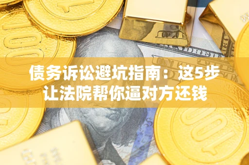 武汉债务诉讼避坑指南：这5步让法院帮你逼对方还钱