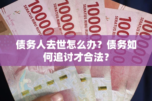 武汉债务人去世怎么办？债务如何追讨才合法？