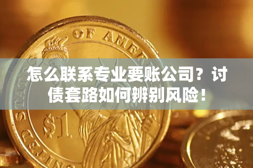 武汉怎么联系专业要账公司？讨债套路如何辨别风险！
