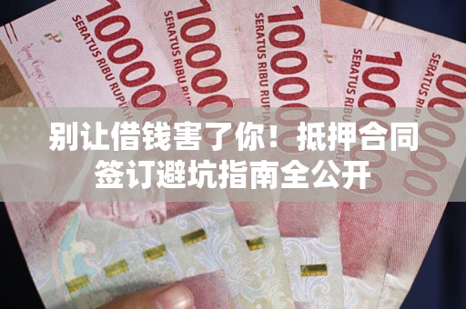 武汉别让借钱害了你！抵押合同签订避坑指南全公开
