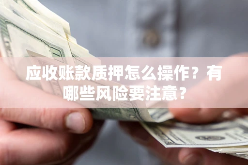 武汉应收账款质押怎么操作？有哪些风险要注意？