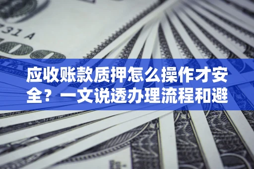 武汉应收账款质押怎么操作才安全？一文说透办理流程和避险绝招